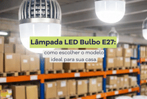 Lâmpada LED Bulbo E27: como escolher o modelo ideal para sua casa