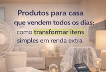 Produtos para casa que vendem todos os dias: como transformar itens simples em renda extra
