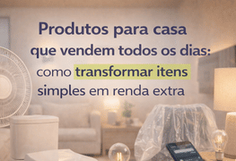 Produtos para casa que vendem todos os dias: como transformar itens simples em renda extra